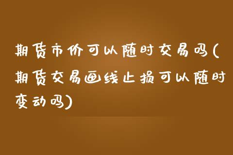 期货市价可以随时交易吗(期货交易画线止损可以随时变动吗)_https://www.zztgc.com_期货直播_第1张