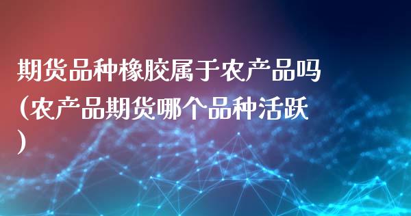 期货品种橡胶属于农产品吗(农产品期货哪个品种活跃)_https://www.zztgc.com_黄金期货_第1张