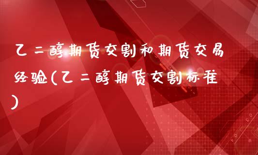 乙二醇期货交割和期货交易经验(乙二醇期货交割标准)_https://www.zztgc.com_期货入门_第1张