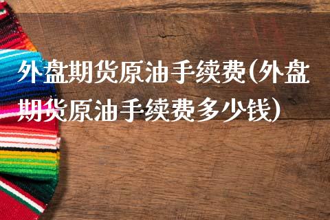 外盘期货原油手续费(外盘期货原油手续费多少钱)_https://www.zztgc.com_黄金期货_第1张