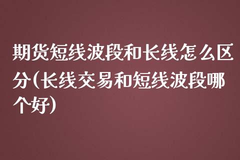 期货短线波段和长线怎么区分(长线交易和短线波段哪个好)_https://www.zztgc.com_期货开户_第1张