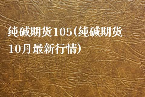 纯碱期货105(纯碱期货10月最新行情)_https://www.zztgc.com_期货入门_第1张