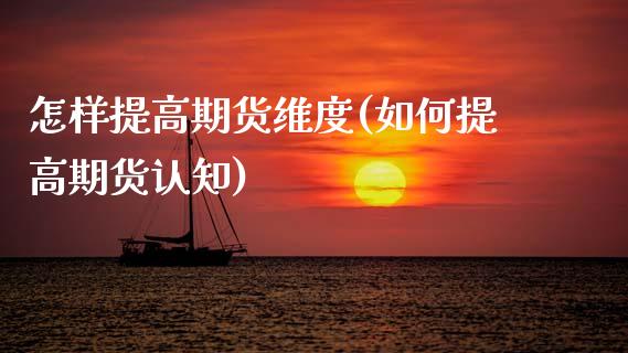 怎样提高期货维度(如何提高期货认知)_https://www.zztgc.com_期货开户_第1张