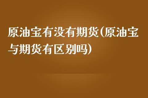 原油宝有没有期货(原油宝与期货有区别吗)_https://www.zztgc.com_期货直播_第1张
