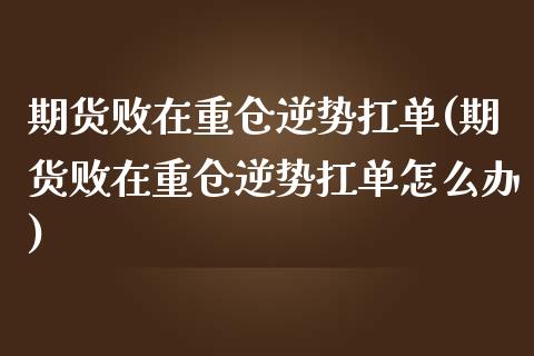 期货败在重仓逆势扛单(期货败在重仓逆势扛单怎么办)_https://www.zztgc.com_黄金期货_第1张