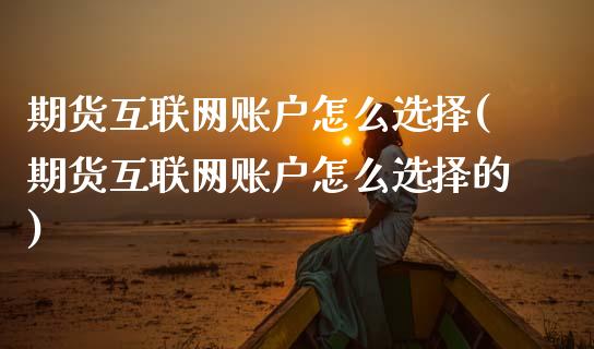 期货互联网账户怎么选择(期货互联网账户怎么选择的)_https://www.zztgc.com_期货入门_第1张