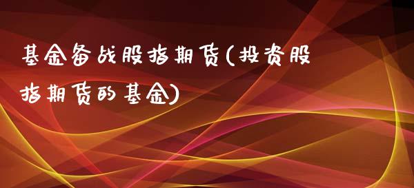 基金备战股指期货(投资股指期货的基金)_https://www.zztgc.com_原油期货_第1张