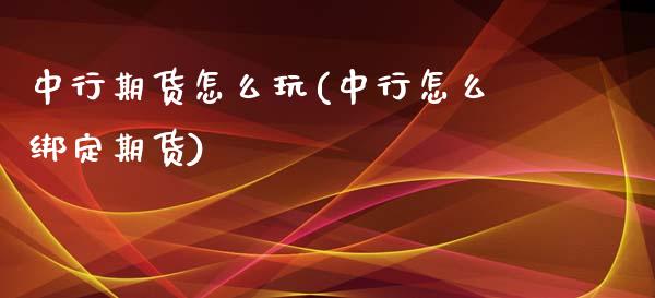 中行期货怎么玩(中行怎么绑定期货)_https://www.zztgc.com_期货直播_第1张