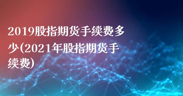 2019股指期货手续费多少(2021年股指期货手续费)_https://www.zztgc.com_黄金期货_第1张