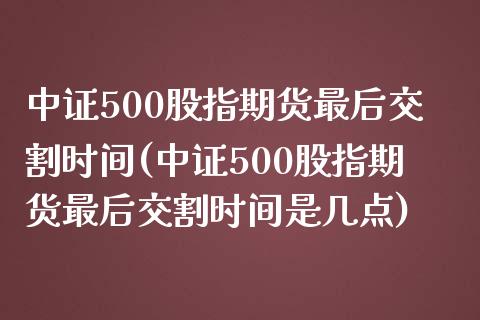 中证500股指期货最后交割时间(中证500股指期货最后交割时间是几点)_https://www.zztgc.com_黄金期货_第1张