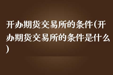 开办期货交易所的条件(开办期货交易所的条件是什么)_https://www.zztgc.com_期货行情_第1张