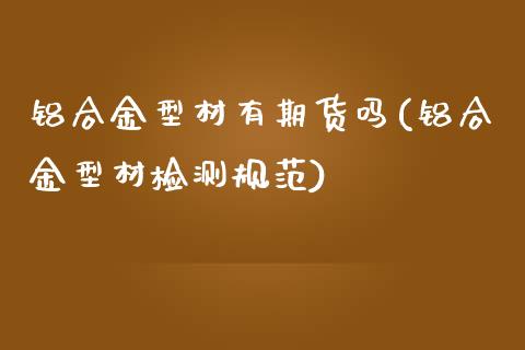 铝合金型材有期货吗(铝合金型材检测规范)_https://www.zztgc.com_期货行情_第1张
