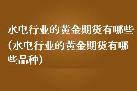 水电行业的黄金期货有哪些(水电行业的黄金期货有哪些品种)_https://www.zztgc.com_期货行情_第1张