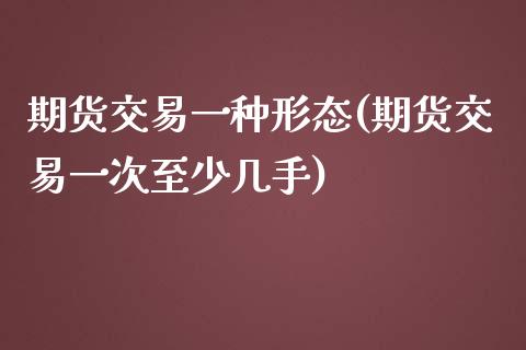 期货交易一种形态(期货交易一次至少几手)_https://www.zztgc.com_期货行情_第1张
