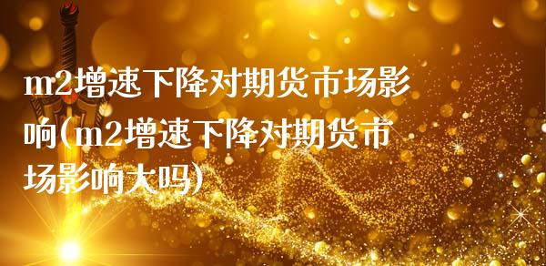 m2增速下降对期货市场影响(m2增速下降对期货市场影响大吗)_https://www.zztgc.com_期货行情_第1张
