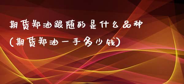 期货郑油跟随的是什么品种(期货郑油一手多少钱)_https://www.zztgc.com_期货入门_第1张