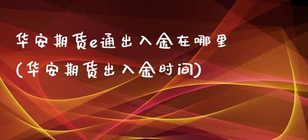 华安期货e通出入金在哪里(华安期货出入金时间)_https://www.zztgc.com_期货入门_第1张