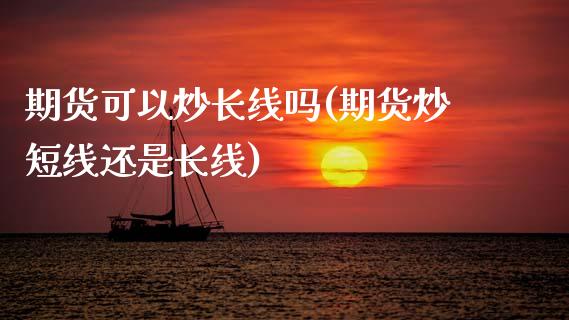 期货可以炒长线吗(期货炒短线还是长线)_https://www.zztgc.com_黄金期货_第1张