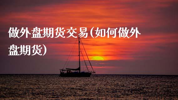 做外盘期货交易(如何做外盘期货)_https://www.zztgc.com_期货行情_第1张