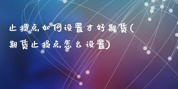 止损点如何设置才好期货(期货止损点怎么设置)_https://www.zztgc.com_期货开户_第1张