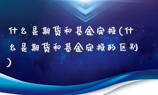 什么是期货和基金定投(什么是期货和基金定投的区别)_https://www.zztgc.com_期货开户_第1张