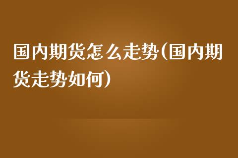 国内期货怎么走势(国内期货走势如何)_https://www.zztgc.com_期货行情_第1张