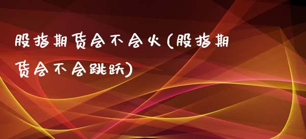 股指期货会不会火(股指期货会不会跳跃)_https://www.zztgc.com_原油期货_第1张