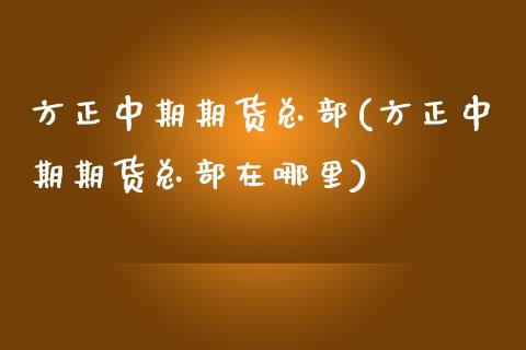 方正中期期货总部(方正中期期货总部在哪里)_https://www.zztgc.com_期货行情_第1张