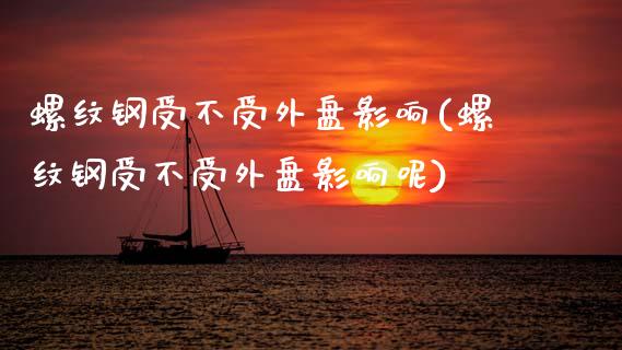 螺纹钢受不受外盘影响(螺纹钢受不受外盘影响呢)_https://www.zztgc.com_原油期货_第1张