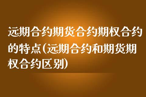 远期合约期货合约期权合约的特点(远期合约和期货期权合约区别)_https://www.zztgc.com_期货开户_第1张