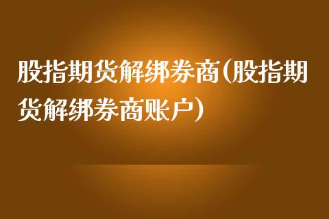 股指期货解绑券商(股指期货解绑券商账户)_https://www.zztgc.com_期货入门_第1张