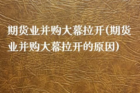 期货业并购大幕拉开(期货业并购大幕拉开的原因)_https://www.zztgc.com_期货直播_第1张