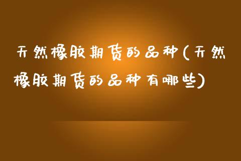 天然橡胶期货的品种(天然橡胶期货的品种有哪些)_https://www.zztgc.com_原油期货_第1张
