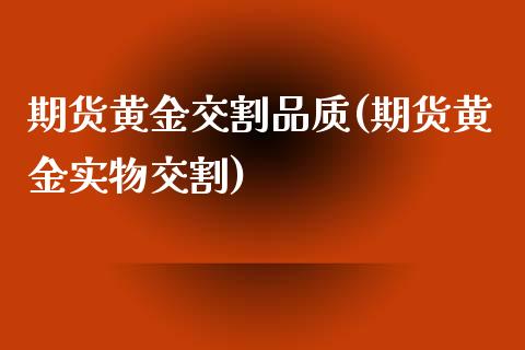 期货黄金交割品质(期货黄金实物交割)_https://www.zztgc.com_原油期货_第1张