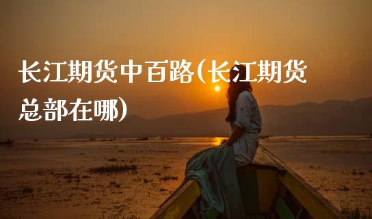 长江期货中百路(长江期货总部在哪)_https://www.zztgc.com_期货入门_第1张