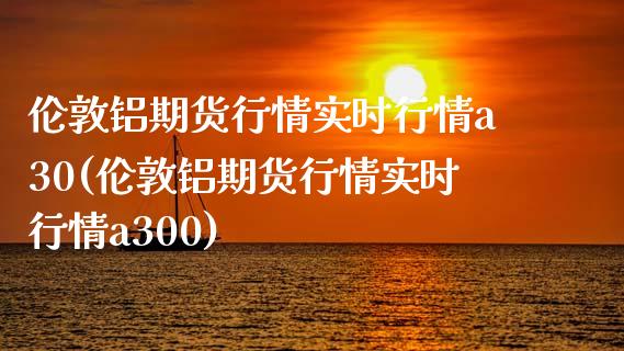 伦敦铝期货行情实时行情a30(伦敦铝期货行情实时行情a300)_https://www.zztgc.com_期货入门_第1张