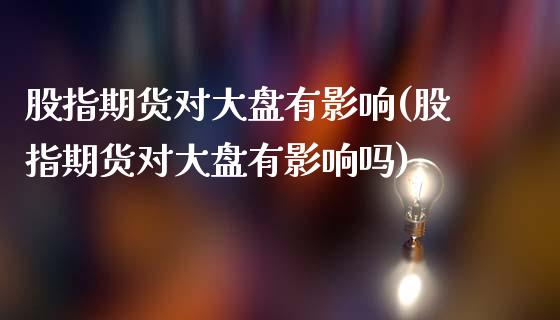 股指期货对大盘有影响(股指期货对大盘有影响吗)_https://www.zztgc.com_期货入门_第1张