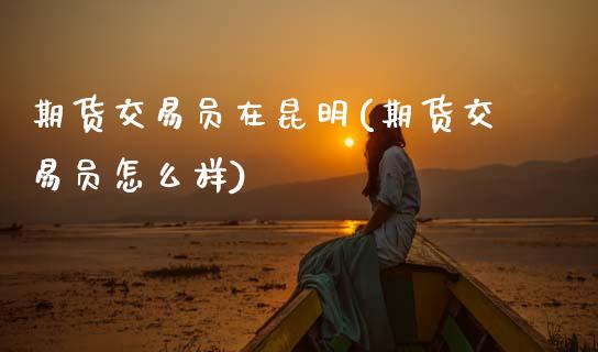 期货交易员在昆明(期货交易员怎么样)_https://www.zztgc.com_黄金期货_第1张