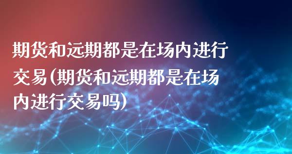 期货和远期都是在场内进行交易(期货和远期都是在场内进行交易吗)_https://www.zztgc.com_黄金期货_第1张