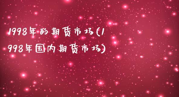 1998年的期货市场(1998年国内期货市场)_https://www.zztgc.com_期货开户_第1张
