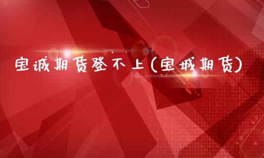 宝诚期货登不上(宝城期货)_https://www.zztgc.com_原油期货_第1张