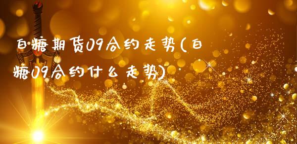 白糖期货09合约走势(白糖09合约什么走势)_https://www.zztgc.com_期货开户_第1张