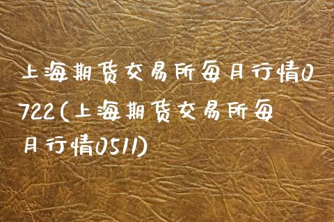 上海期货交易所每月行情0722(上海期货交易所每月行情0511)_https://www.zztgc.com_期货行情_第1张