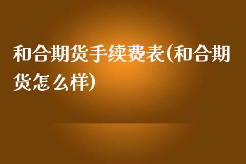 和合期货手续费表(和合期货怎么样)_https://www.zztgc.com_期货入门_第1张