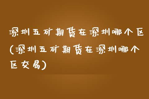 深圳五矿期货在深圳哪个区(深圳五矿期货在深圳哪个区交易)_https://www.zztgc.com_黄金期货_第1张