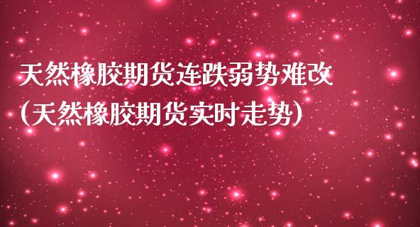 天然橡胶期货连跌弱势难改(天然橡胶期货实时走势)_https://www.zztgc.com_黄金期货_第1张