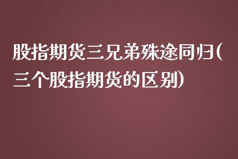 股指期货三兄弟殊途同归(三个股指期货的区别)_https://www.zztgc.com_期货直播_第1张