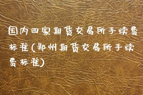 国内四家期货交易所手续费标准(郑州期货交易所手续费标准)_https://www.zztgc.com_原油期货_第1张