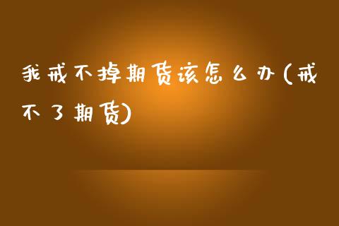 我戒不掉期货该怎么办(戒不了期货)_https://www.zztgc.com_期货直播_第1张