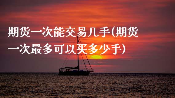 期货一次能交易几手(期货一次最多可以买多少手)_https://www.zztgc.com_期货直播_第1张